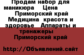 Продам набор для маникюра  › Цена ­ 1 500 - Приморский край Медицина, красота и здоровье » Аппараты и тренажеры   . Приморский край